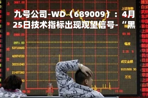 九号公司-WD（689009）：4月25日技术指标出现观望信号-“黑三兵”
