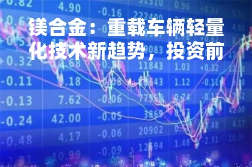 镁合金：重载车辆轻量化技术新趋势，投资前景广阔！