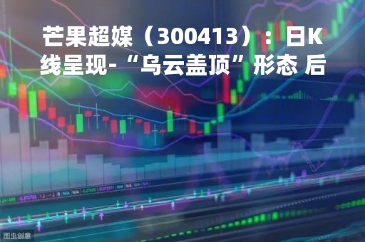 芒果超媒（300413）：日K线呈现-“乌云盖顶”形态 后市看空（04-25）