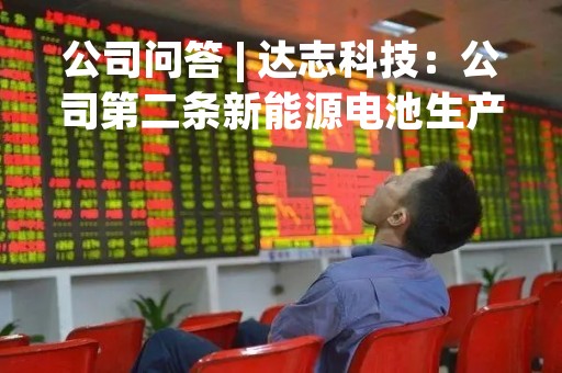 公司问答 | 达志科技：公司第二条新能源电池生产线目前正处于安装调试阶段