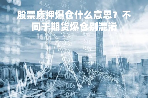 股票质押爆仓什么意思？不同于期货爆仓别混淆