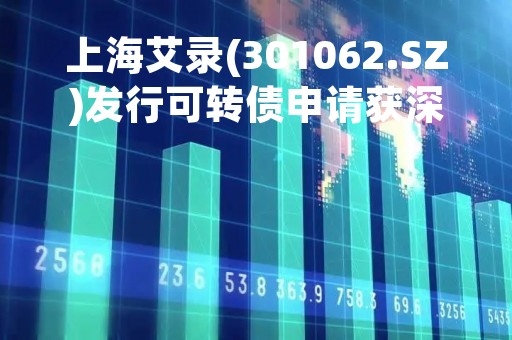 上海艾录(301062.SZ)发行可转债申请获深交所受理