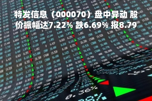 特发信息（000070）盘中异动 股价振幅达7.22% 跌6.69% 报8.79元（04-25）