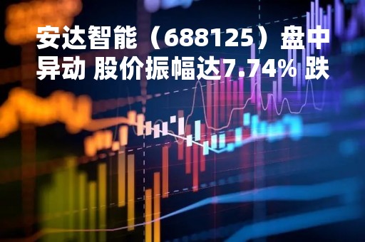 安达智能（688125）盘中异动 股价振幅达7.74% 跌7% 报45.2元（04-25）