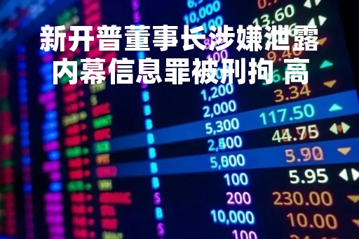 新开普董事长涉嫌泄露内幕信息罪被刑拘 高管对其回归仍抱有期待