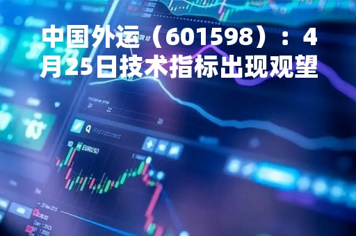 中国外运（601598）：4月25日技术指标出现观望信号-“黑三兵”