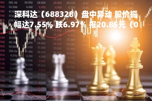 深科达（688328）盘中异动 股价振幅达7.55% 跌6.97% 报20.85元（04-25）