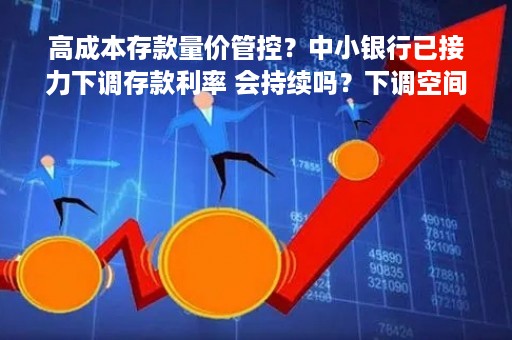 高成本存款量价管控？中小银行已接力下调存款利率 会持续吗？下调空间有多大？