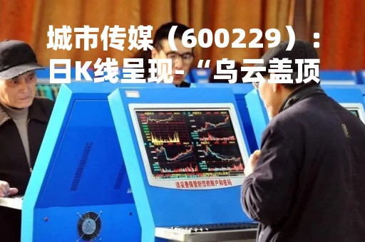 城市传媒（600229）：日K线呈现-“乌云盖顶”形态 后市看空（04-25）