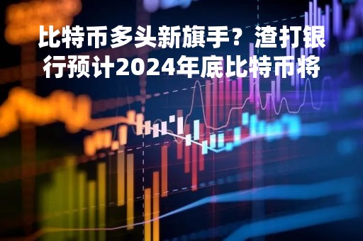 比特币多头新旗手？渣打银行预计2024年底比特币将涨至10万美元