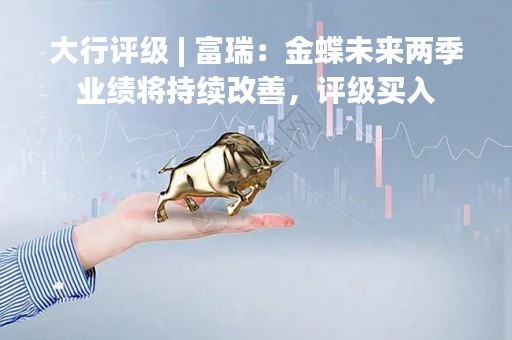 大行评级 | 富瑞：金蝶未来两季业绩将持续改善，评级买入