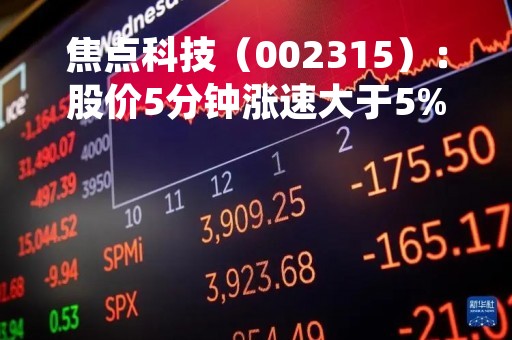 焦点科技（002315）：股价5分钟涨速大于5%（04-25）