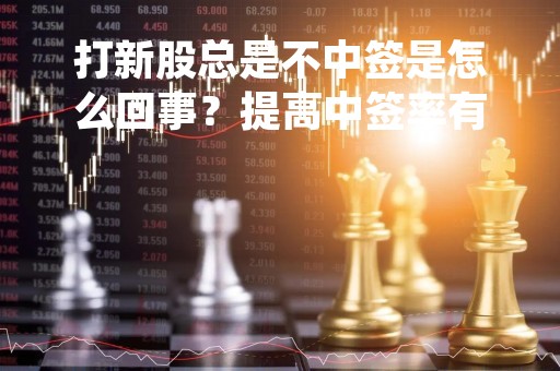 打新股总是不中签是怎么回事？提高中签率有什么技巧？