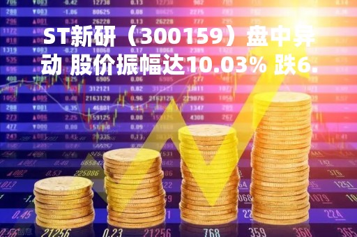 ST新研（300159）盘中异动 股价振幅达10.03% 跌6.15% 报2.9元（04-25）