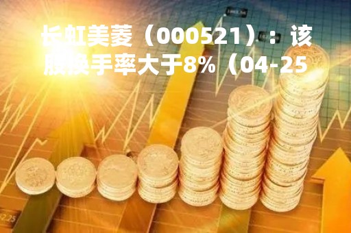 长虹美菱（000521）：该股换手率大于8%（04-25）