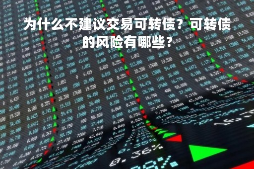 为什么不建议交易可转债？可转债的风险有哪些？
