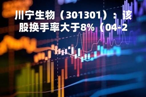 川宁生物（301301）：该股换手率大于8%（04-25）