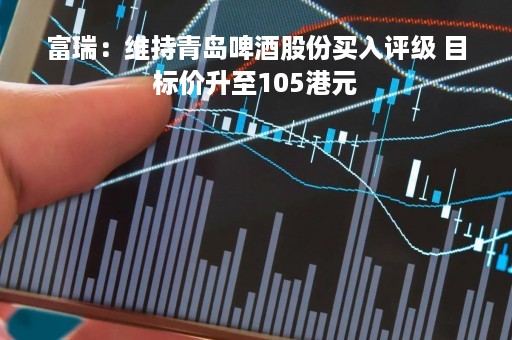 富瑞：维持青岛啤酒股份买入评级 目标价升至105港元