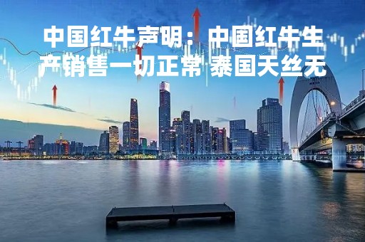 中国红牛声明：中国红牛生产销售一切正常 泰国天丝无权在中国境内经营红牛饮料