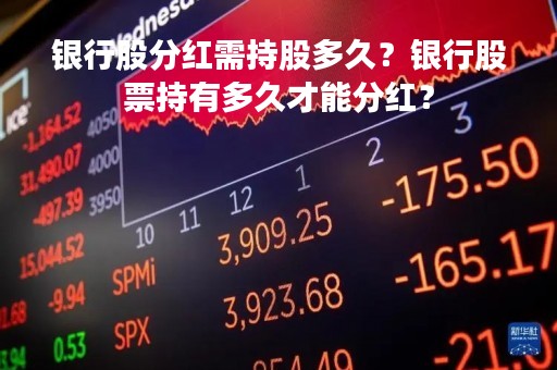 银行股分红需持股多久？银行股票持有多久才能分红？