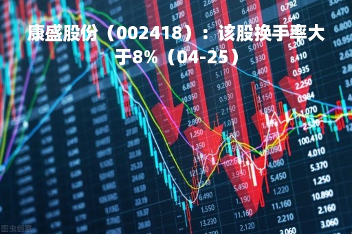 康盛股份（002418）：该股换手率大于8%（04-25）