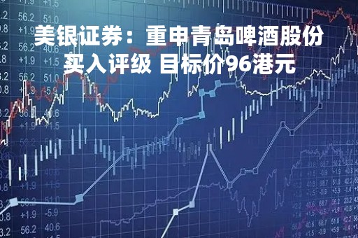 美银证券：重申青岛啤酒股份买入评级 目标价96港元