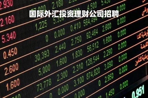 国际外汇投资理财公司招聘「外汇理财专员招聘」