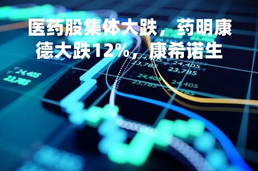 医药股集体大跌，药明康德大跌12%，康希诺生物跌近9%