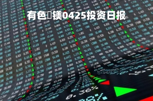 有色・镁0425投资日报
