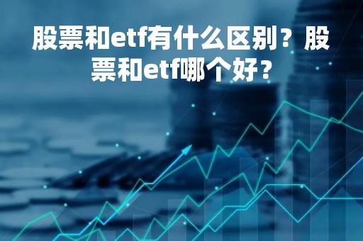股票和etf有什么区别？股票和etf哪个好？