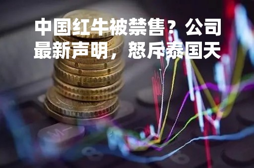 中国红牛被禁售？公司最新声明，怒斥泰国天丝恶意起诉