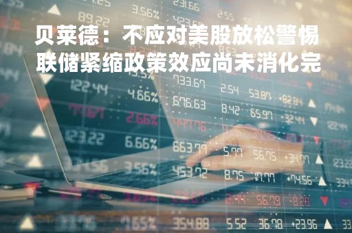 贝莱德：不应对美股放松警惕 联储紧缩政策效应尚未消化完
