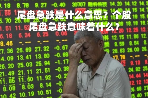 尾盘急跌是什么意思？个股尾盘急跌意味着什么？