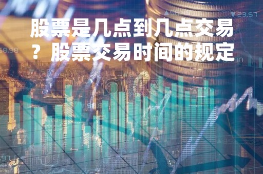 股票是几点到几点交易？股票交易时间的规定是什么？