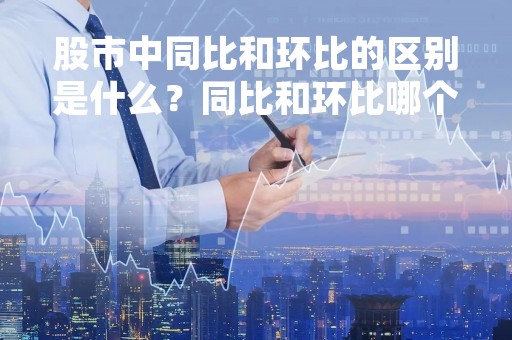 股市中同比和环比的区别是什么？同比和环比哪个更重要？