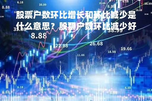 股票户数环比增长和环比减少是什么意思？股票户数环比减少好还是增加好？