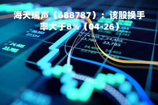 海天瑞声（688787）：该股换手率大于8%（04-26）
