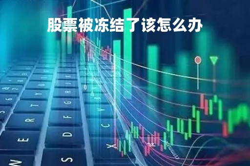 股票被冻结了该怎么办「股票遭冻结是好还是坏」