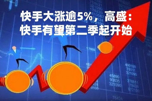 快手大涨逾5%，高盛：快手有望第二季起开始实现收支平衡