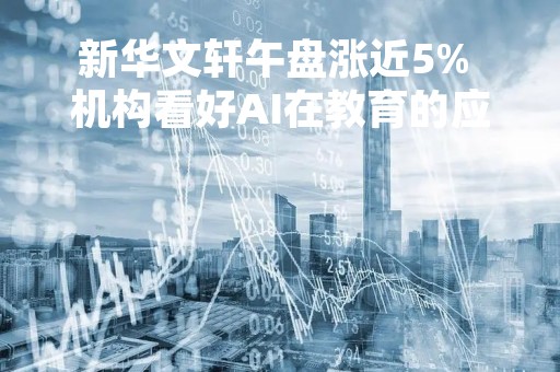新华文轩午盘涨近5% 机构看好AI在教育的应用落地