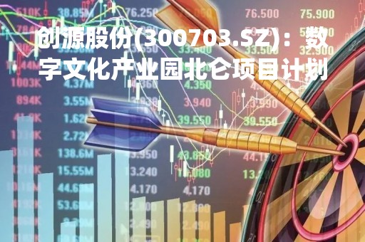 创源股份(300703.SZ)：数字文化产业园北仑项目计划总建设周期为三年