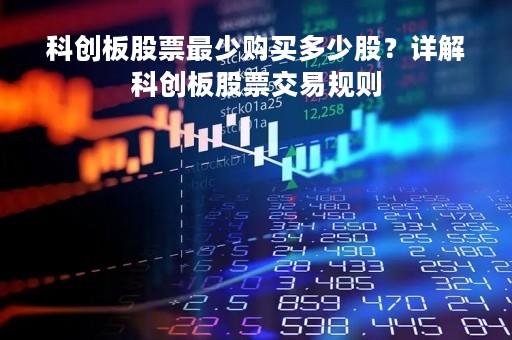 科创板股票最少购买多少股？详解科创板股票交易规则