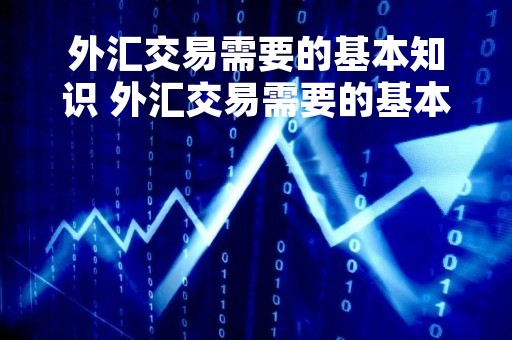 外汇交易需要的基本知识 外汇交易需要的基本知识和技能