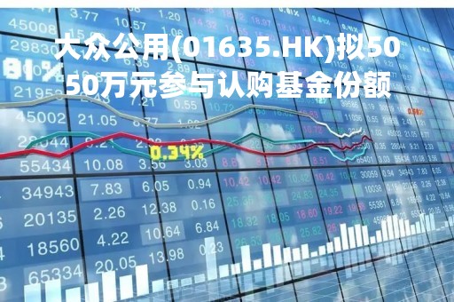 大众公用(01635.HK)拟5050万元参与认购基金份额
