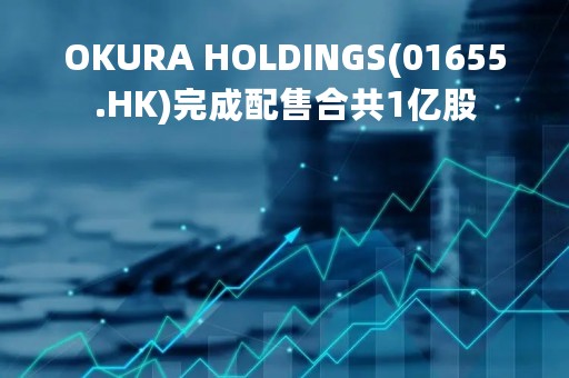 OKURA HOLDINGS(01655.HK)完成配售合共1亿股