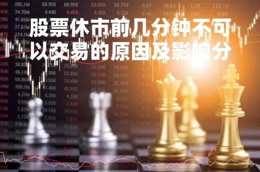 股票休市前几分钟不可以交易的原因及影响分析