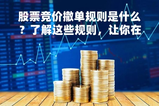 股票竞价撤单规则是什么？了解这些规则，让你在股市中更加稳健