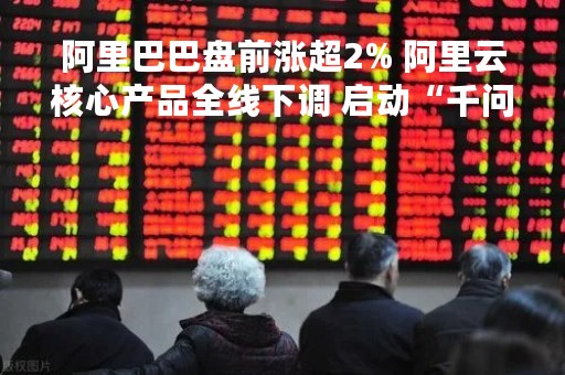 阿里巴巴盘前涨超2% 阿里云核心产品全线下调 启动“千问伙伴计划”