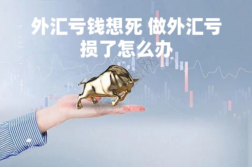 外汇亏钱想死 做外汇亏损了怎么办