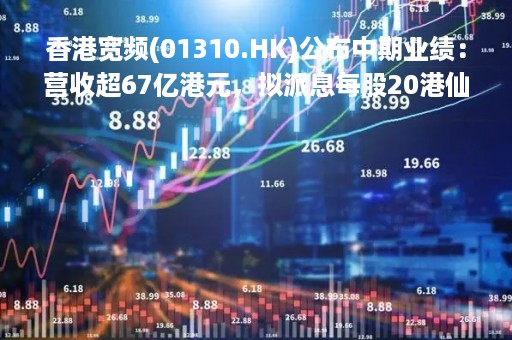 香港宽频(01310.HK)公布中期业绩：营收超67亿港元，拟派息每股20港仙
